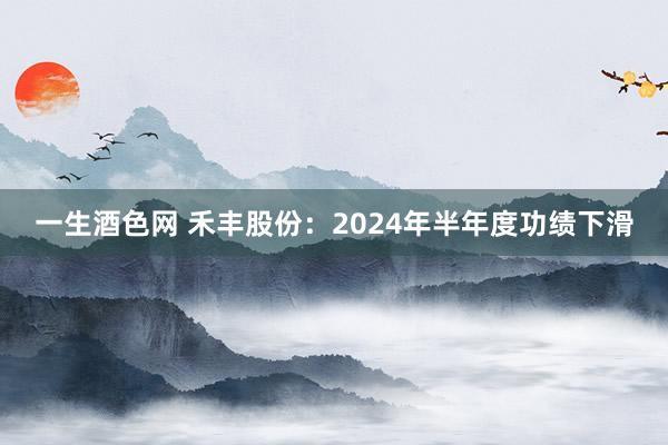 一生酒色网 禾丰股份：2024年半年度功绩下滑