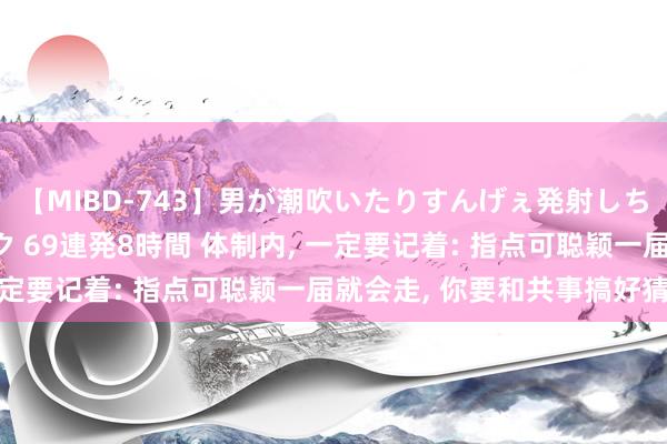 【MIBD-743】男が潮吹いたりすんげぇ発射しちゃう！ 女神の痴女テク 69連発8時間 体制内， 一定要记着: 指点可聪颖一届就会走， 你要和共事搞好猜想