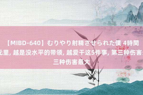 【MIBD-640】むりやり射精させられた僕 4時間 单元里， 越是没水平的带领， 越爱干这5件事， 第三种伤害最大