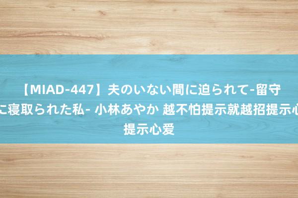 【MIAD-447】夫のいない間に迫られて-留守中に寝取られた私- 小林あやか 越不怕提示就越招提示心爱