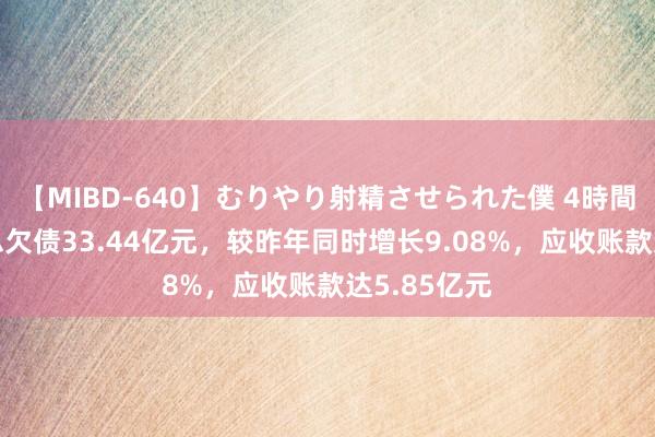 【MIBD-640】むりやり射精させられた僕 4時間 国统股份总欠债33.44亿元，较昨年同时增长9.08%，应收账款达5.85亿元