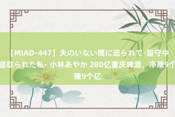 【MIAD-447】夫のいない間に迫られて-留守中に寝取られた私- 小林あやか 280亿重庆啤酒，净赚9个亿