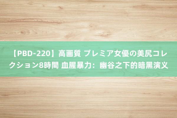 【PBD-220】高画質 プレミア女優の美尻コレクション8時間 血腥暴力：幽谷之下的暗黑演义