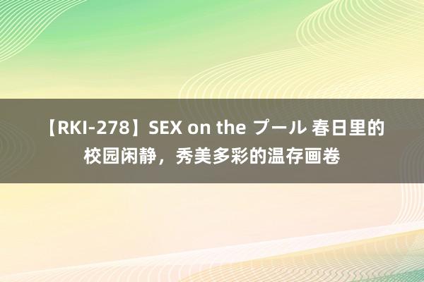 【RKI-278】SEX on the プール 春日里的校园闲静，秀美多彩的温存画卷