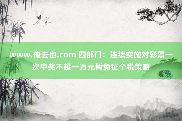 www.俺去也.com 四部门：连续实施对彩票一次中奖不超一万元暂免征个税策略