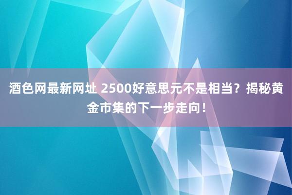 酒色网最新网址 2500好意思元不是相当？揭秘黄金市集的下一步走向！