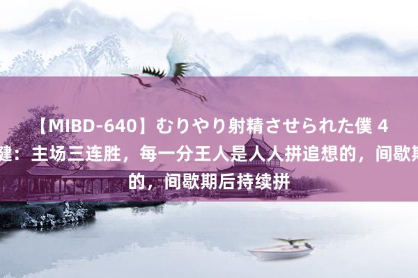 【MIBD-640】むりやり射精させられた僕 4時間 廖均健：主场三连胜，每一分王人是人人拼追想的，间歇期后持续拼