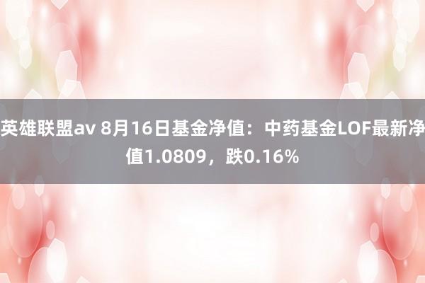 英雄联盟av 8月16日基金净值：中药基金LOF最新净值1.0809，跌0.16%