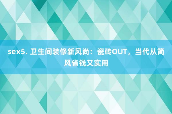 sex5. 卫生间装修新风尚：瓷砖OUT，当代从简风省钱又实用