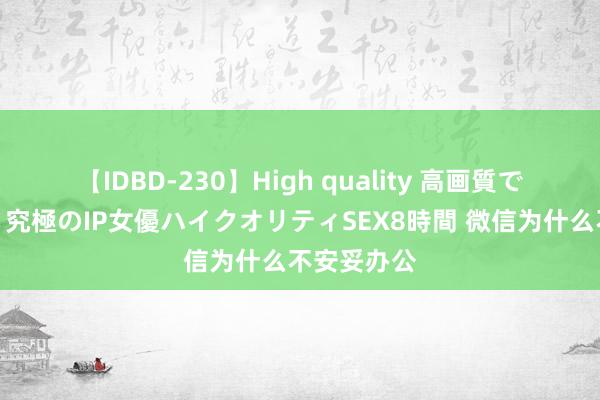 【IDBD-230】High quality 高画質で魅せます！究極のIP女優ハイクオリティSEX8時間 微信为什么不安妥办公