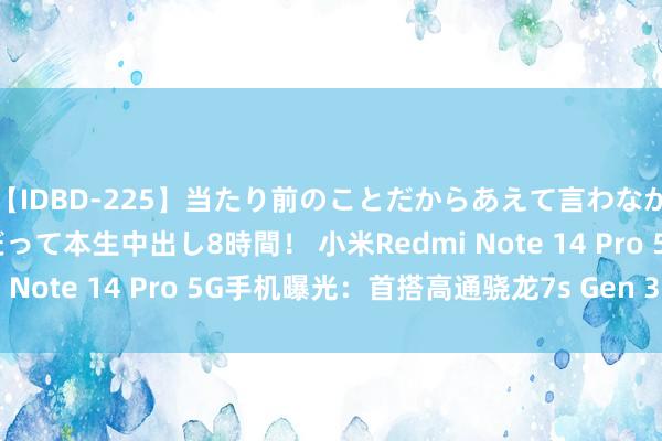 【IDBD-225】当たり前のことだからあえて言わなかったけど…IPはいつだって本生中出し8時間！ 小米Redmi Note 14 Pro 5G手机曝光：首搭高通骁龙7s Gen 3芯片