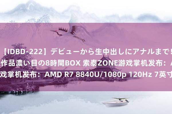 【IDBD-222】デビューから生中出しにアナルまで！最強の芸能人AYAの全作品濃い目の8時間BOX 索泰ZONE游戏掌机发布：AMD R7 8840U/1080p 120Hz 7英寸触控屏