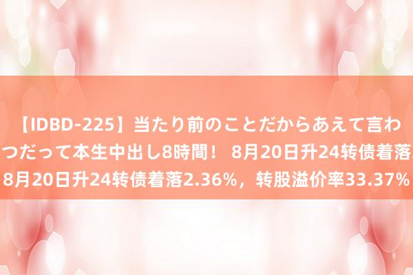 【IDBD-225】当たり前のことだからあえて言わなかったけど…IPはいつだって本生中出し8時間！ 8月20日升24转债着落2.36%，转股溢价率33.37%