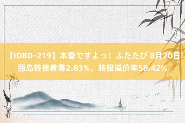 【IDBD-219】本番ですよっ！ふたたび 8月20日丽岛转债着落2.83%，转股溢价率58.42%