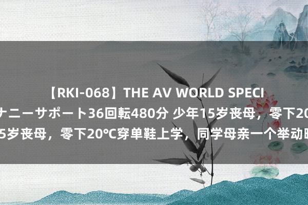 【RKI-068】THE AV WORLD SPECIAL あなただけに 最高のオナニーサポート36回転480分 少年15岁丧母，零下20℃穿单鞋上学，同学母亲一个举动暖心半世纪