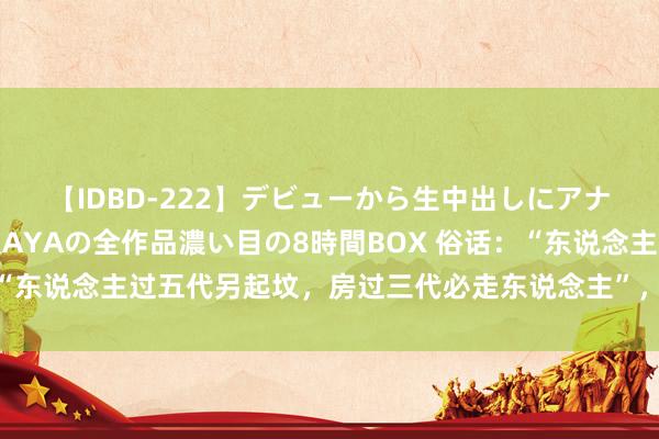 【IDBD-222】デビューから生中出しにアナルまで！最強の芸能人AYAの全作品濃い目の8時間BOX 俗话：“东说念主过五代另起坟，房过三代必走东说念主”，有何履行真谛？