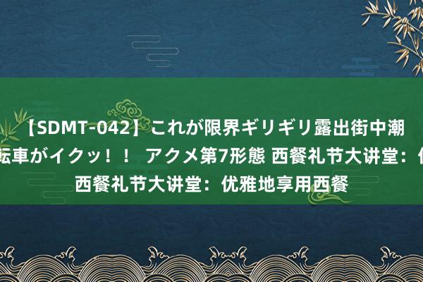 【SDMT-042】これが限界ギリギリ露出街中潮吹き アクメ自転車がイクッ！！ アクメ第7形態 西餐礼节大讲堂：优雅地享用西餐