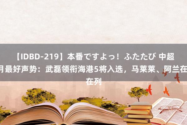 【IDBD-219】本番ですよっ！ふたたび 中超7月最好声势：武磊领衔海港5将入选，马莱莱、阿兰在列