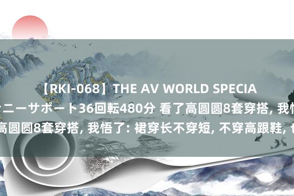 【RKI-068】THE AV WORLD SPECIAL あなただけに 最高のオナニーサポート36回転480分 看了高圆圆8套穿搭， 我悟了: 裙穿长不穿短， 不穿高跟鞋， 也高等