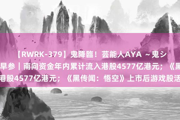 【RWRK-379】鬼降臨！芸能人AYA ～鬼シリーズ全制覇！～ 港交所早参｜南向资金年内累计流入港股4577亿港元；《黑传闻：悟空》上市后游戏股活跃