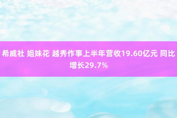 希威社 姐妹花 越秀作事上半年营收19.60亿元 同比增长29.7%