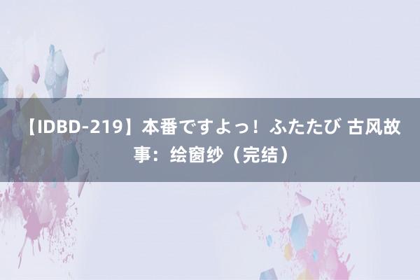 【IDBD-219】本番ですよっ！ふたたび 古风故事：绘窗纱（完结）