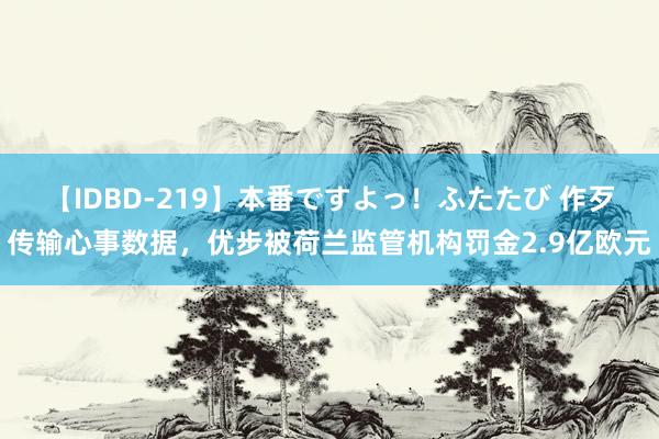 【IDBD-219】本番ですよっ！ふたたび 作歹传输心事数据，优步被荷兰监管机构罚金2.9亿欧元