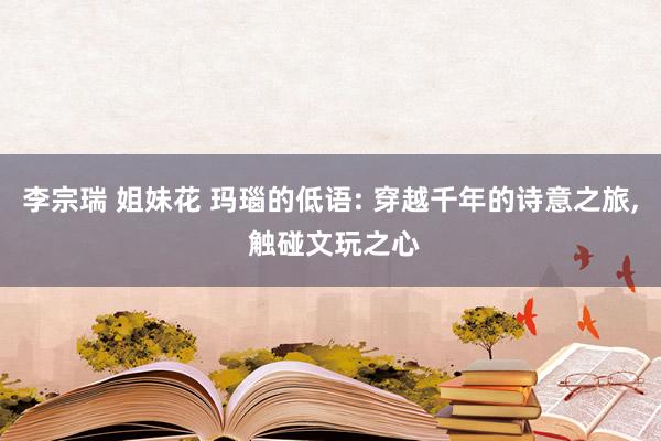 李宗瑞 姐妹花 玛瑙的低语: 穿越千年的诗意之旅， 触碰文玩之心