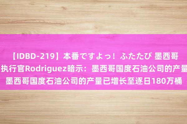 【IDBD-219】本番ですよっ！ふたたび 墨西哥国度石油公司新任首席执行官Rodriguez暗示：墨西哥国度石油公司的产量已增长至逐日180万桶