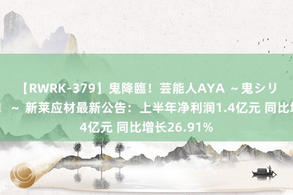 【RWRK-379】鬼降臨！芸能人AYA ～鬼シリーズ全制覇！～ 新莱应材最新公告：上半年净利润1.4亿元 同比增长26.91%