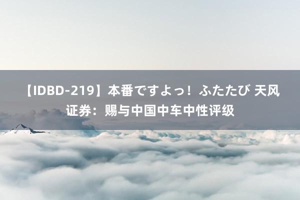 【IDBD-219】本番ですよっ！ふたたび 天风证券：赐与中国中车中性评级