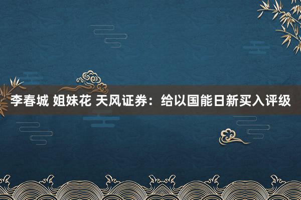 李春城 姐妹花 天风证券：给以国能日新买入评级