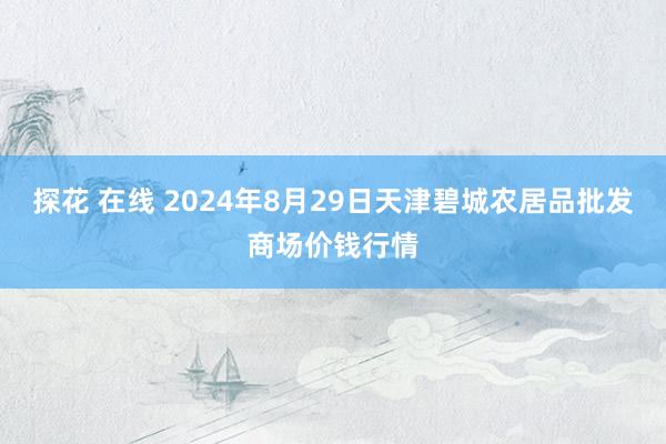 探花 在线 2024年8月29日天津碧城农居品批发商场价钱行情