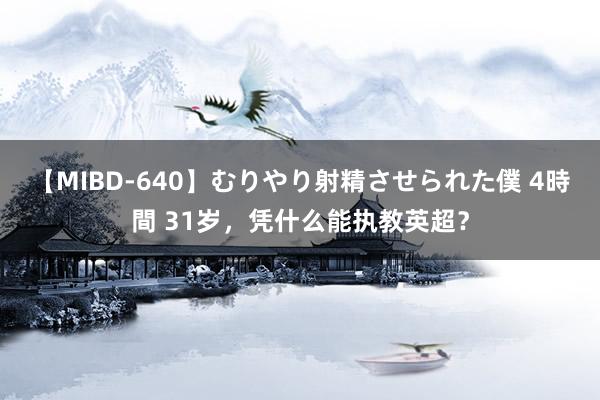 【MIBD-640】むりやり射精させられた僕 4時間 31岁，凭什么能执教英超？