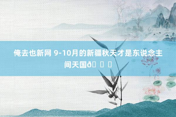 俺去也新网 9-10月的新疆秋天才是东说念主间天国?