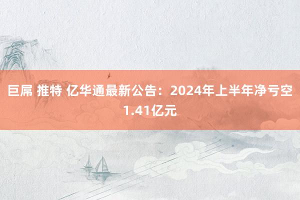 巨屌 推特 亿华通最新公告：2024年上半年净亏空1.41亿元