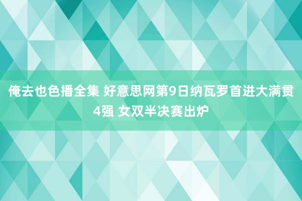 俺去也色播全集 好意思网第9日纳瓦罗首进大满贯4强 女双半决赛出炉