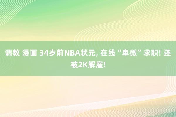 调教 漫画 34岁前NBA状元， 在线“卑微”求职! 还被2K解雇!