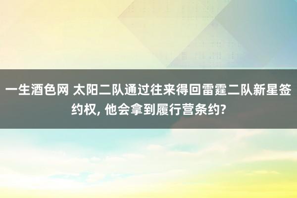 一生酒色网 太阳二队通过往来得回雷霆二队新星签约权， 他会拿到履行营条约?