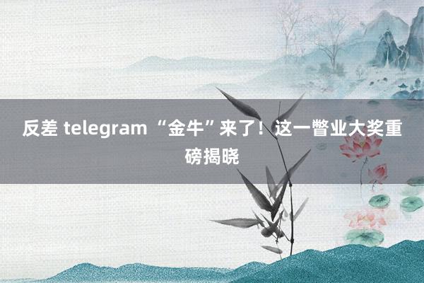 反差 telegram “金牛”来了！这一瞥业大奖重磅揭晓