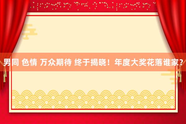 男同 色情 万众期待 终于揭晓！年度大奖花落谁家？