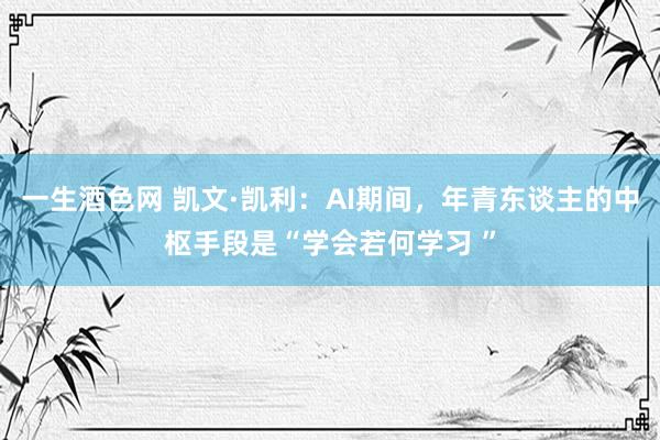 一生酒色网 凯文·凯利：AI期间，年青东谈主的中枢手段是“学会若何学习 ”