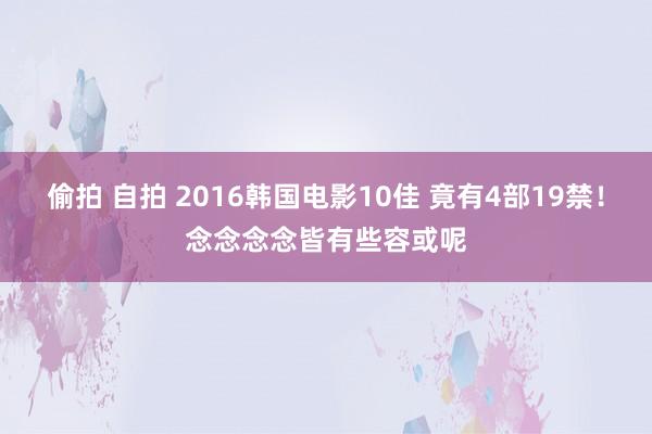 偷拍 自拍 2016韩国电影10佳 竟有4部19禁！念念念念皆有些容或呢