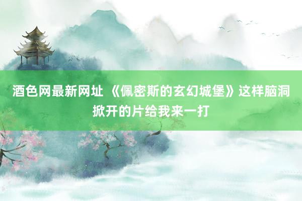 酒色网最新网址 《佩密斯的玄幻城堡》这样脑洞掀开的片给我来一打