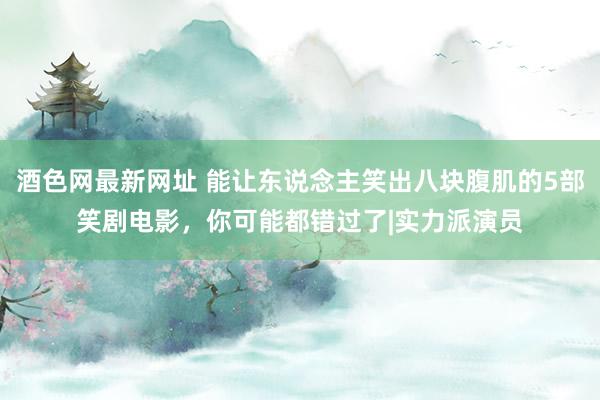 酒色网最新网址 能让东说念主笑出八块腹肌的5部笑剧电影，你可能都错过了|实力派演员