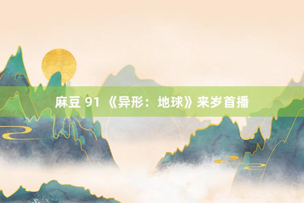 麻豆 91 《异形：地球》来岁首播