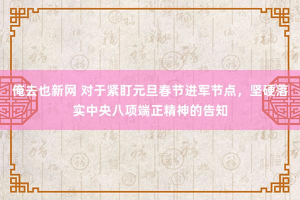 俺去也新网 对于紧盯元旦春节进军节点，坚硬落实中央八项端正精神的告知