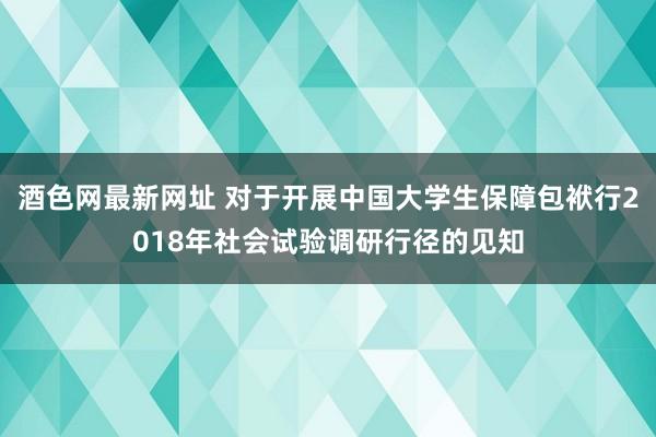 酒色网最新网址 对于开展中国大学生保障包袱行2018年社会试验调研行径的见知