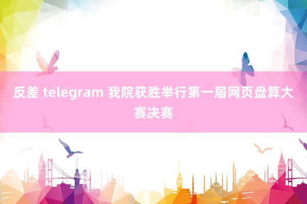 反差 telegram 我院获胜举行第一届网页盘算大赛决赛