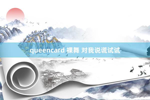 queencard 裸舞 对我说谎试试